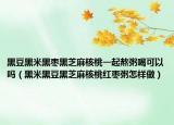 黑豆黑米黑枣黑芝麻核桃一起熬粥喝可以吗（黑米黑豆黑芝麻核桃红枣粥怎样做）