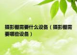 摄影棚需要什么设备（摄影棚需要哪些设备）
