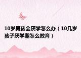 10岁男孩会厌学怎么办（10几岁孩子厌学期怎么教育）