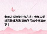 老年人快速学拼音方法（老年人学拼音最好方法 高效学习的小方法分享）