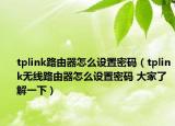 tplink路由器怎么设置密码（tplink无线路由器怎么设置密码 大家了解一下）