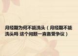 月经期为何不能洗头（月经期不能洗头吗 这个问题一直备受争议）