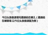 今日头条极速填写邀请码在哪儿（邀请码在哪里填 以今日头条极速版为例）