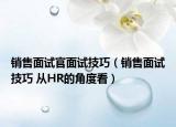 销售面试官面试技巧（销售面试技巧 从HR的角度看）