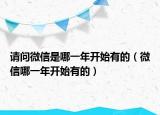 请问微信是哪一年开始有的（微信哪一年开始有的）