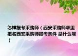 怎样报考采购师（西安采购师哪里报名西安采购师报考条件 是什么呢）