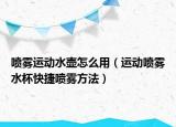 喷雾运动水壶怎么用（运动喷雾水杯快捷喷雾方法）