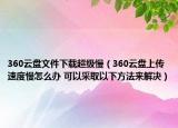 360云盘文件下载超级慢（360云盘上传速度慢怎么办 可以采取以下方法来解决）