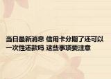 当日最新消息 信用卡分期了还可以一次性还款吗 这些事项要注意
