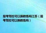 报考驾校可以换教练吗江苏（报考驾校可以换教练吗）