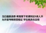 当日最新消息 教育部下发通知这3类人不允许报考教师资格证 学历再高也没用
