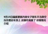 9月15日最新更新内容女子倒车不当悬空压在路边车顶上 这操作简直了 详细情况介绍