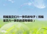 祝福宝贝们六一快乐的句子（祝福宝贝六一快乐的话有哪些）