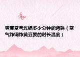 黄豆空气炸锅多少分钟能烤熟（空气炸锅炸黄豆要的时长温度）
