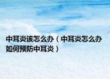 中耳炎该怎么办（中耳炎怎么办 如何预防中耳炎）