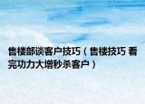 售楼部谈客户技巧（售楼技巧 看完功力大增秒杀客户）