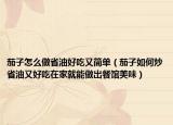 茄子怎么做省油好吃又简单（茄子如何炒省油又好吃在家就能做出餐馆美味）