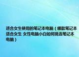 适合女生使用的笔记本电脑（哪款笔记本适合女生 女性电脑小白如何挑选笔记本电脑）