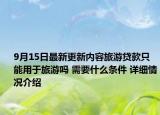 9月15日最新更新内容旅游贷款只能用于旅游吗 需要什么条件 详细情况介绍