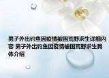 男子外出钓鱼因疫情被困荒野求生详细内容 男子外出钓鱼因疫情被困荒野求生具体介绍