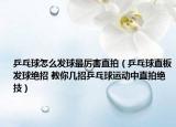 乒乓球怎么发球最厉害直拍（乒乓球直板发球绝招 教你几招乒乓球运动中直拍绝技）