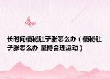 长时间便秘肚子胀怎么办（便秘肚子胀怎么办 坚持合理运动）