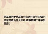 佰草集的护肤品怎么样适合哪个年龄段（佰草集适合什么年龄 佰草集哪个年龄段使用）
