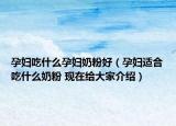 孕妇吃什么孕妇奶粉好（孕妇适合吃什么奶粉 现在给大家介绍）