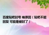 百度贴吧封号 啥原因（贴吧不能回复 可能是被封了）