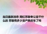 当日最新消息 网红苏敏老公是干什么的 苏敏有多少资产换房车了吗