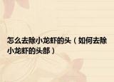 怎么去除小龙虾的头（如何去除小龙虾的头部）