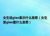 女生说giao表示什么意思（女生发giao是什么意思）