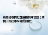 山药红枣枸杞芝麻核桃糊功效（核桃山药红枣米糊如何做）