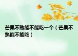 芒果不熟能不能吃一个（芒果不熟能不能吃）