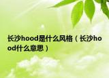 长沙hood是什么风格（长沙hood什么意思）