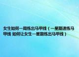 女生如何一周练出马甲线（一星期速练马甲线 如何让女生一星期练出马甲线）