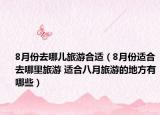 8月份去哪儿旅游合适（8月份适合去哪里旅游 适合八月旅游的地方有哪些）