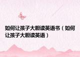 如何让孩子大胆读英语书（如何让孩子大胆读英语）