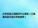 分手后说江湖再见什么意思（江湖再见是不是分手的意思）