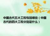 中国古代五大工程包括哪些（中国古代的四大工程分别是什么）