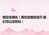 高空走钢丝（高空走钢丝技巧 我们可以这样玩）