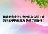 用啤酒煮麦子钓鱼效果怎么样（啤酒泡麦子钓鱼配方 快动手操作吧）