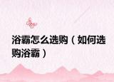 浴霸怎么选购（如何选购浴霸）