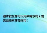 遇水发光杯可以用来喝水吗（发光运动水杯如何用）