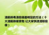 清肠排毒清宿便最明显的方法（十大清肠排便食物 让大家快速清除宿便）