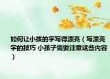 如何让小孩的字写得漂亮（写漂亮字的技巧 小孩子需要注意这些内容）