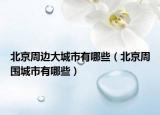 北京周边大城市有哪些（北京周围城市有哪些）