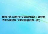 炖鸭子怎么做好吃又简单的做法（新鲜鸭子怎么炖好吃 大家不妨尝试做一做）