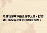 电脑玩游戏不是全屏怎么调（打游戏不能全屏 我们应该如何设置）