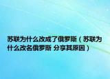 苏联为什么改成了俄罗斯（苏联为什么改名俄罗斯 分享其原因）